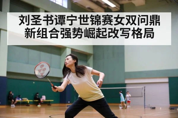 刘圣书谭宁世锦赛女双问鼎 新组合强势崛起改写格局